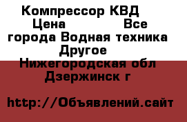 Компрессор КВД . › Цена ­ 45 000 - Все города Водная техника » Другое   . Нижегородская обл.,Дзержинск г.